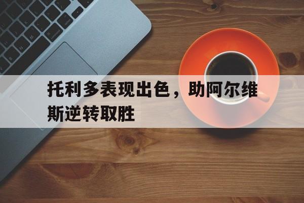 包含托利多表现出色，助阿尔维斯逆转取胜的词条